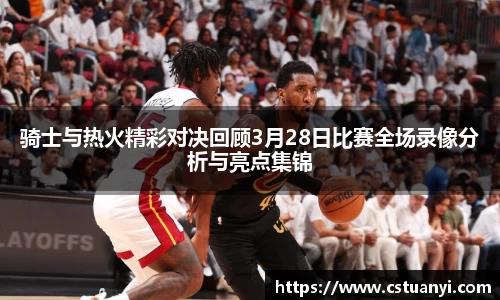 骑士与热火精彩对决回顾3月28日比赛全场录像分析与亮点集锦